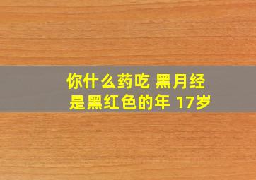 你什么药吃 黑月经是黑红色的年 17岁